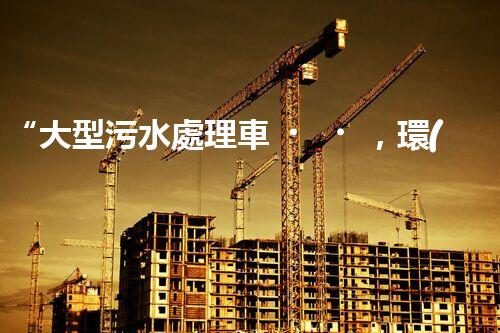 “大型污水處理車，環(huán)保先鋒，守護(hù)碧水藍(lán)天！”
